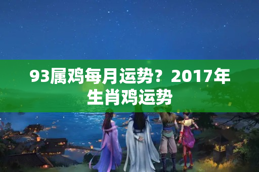 93属鸡每月运势？2017年生肖鸡运势