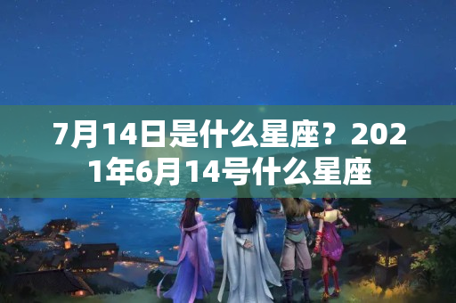 7月14日是什么星座？2021年6月14号什么星座