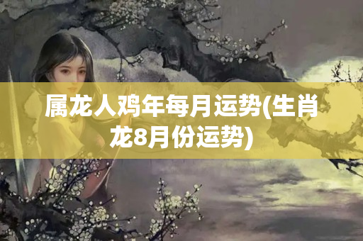 属龙人鸡年每月运势(生肖龙8月份运势)