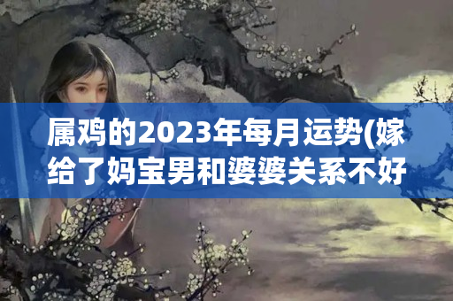 属鸡的2023年每月运势(嫁给了妈宝男和婆婆关系不好)