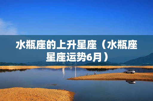 水瓶座的上升星座（水瓶座星座运势6月）