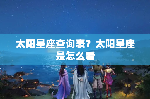 太阳星座查询表？太阳星座是怎么看