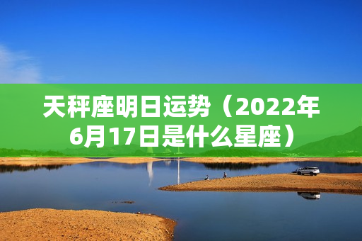 天秤座明日运势（2022年6月17日是什么星座）