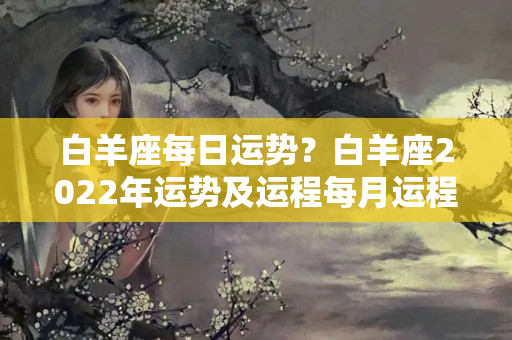 白羊座每日运势？白羊座2022年运势及运程每月运程