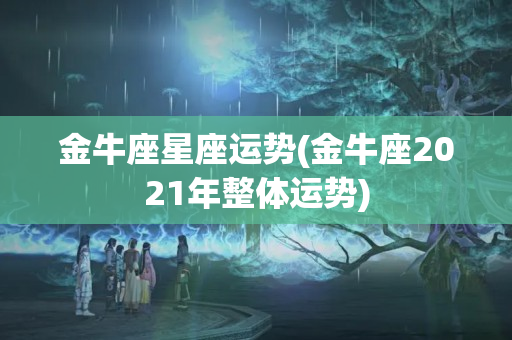 金牛座星座运势(金牛座2021年整体运势)