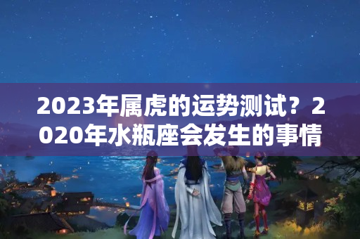 2023年属虎的运势测试？2020年水瓶座会发生的事情