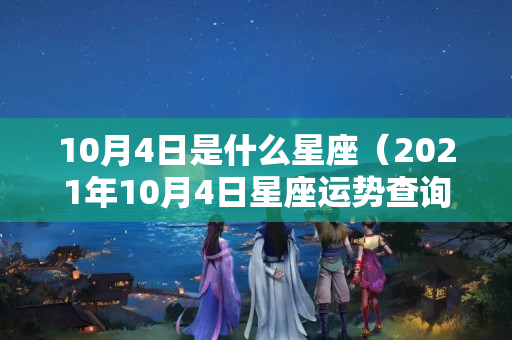 10月4日是什么星座（2021年10月4日星座运势查询）