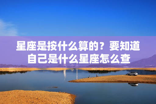 星座是按什么算的？要知道自己是什么星座怎么查