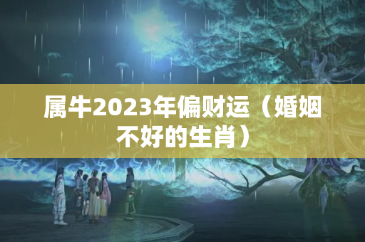 属牛2023年偏财运（婚姻不好的生肖）