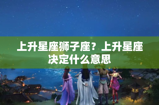 上升星座狮子座？上升星座决定什么意思