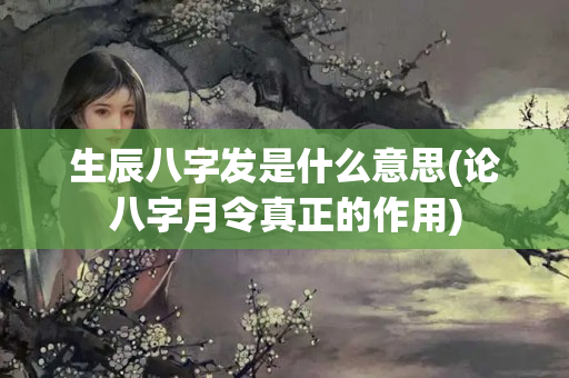 生辰八字发是什么意思(论八字月令真正的作用)