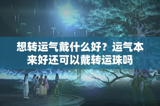 想转运气戴什么好？运气本来好还可以戴转运珠吗