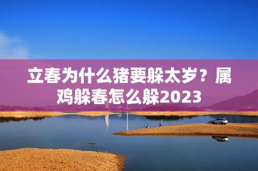 立春为什么猪要躲太岁？属鸡躲春怎么躲2023