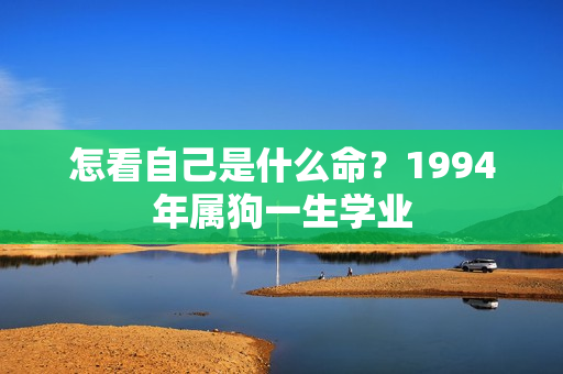 怎看自己是什么命？1994年属狗一生学业