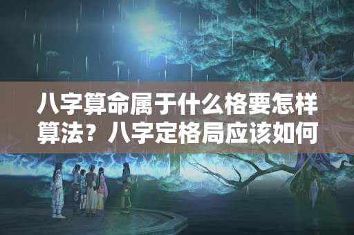 八字算命属于什么格要怎样算法？八字定格局应该如何取