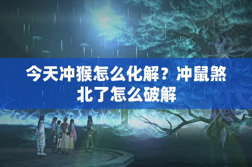 今天冲猴怎么化解？冲鼠煞北了怎么破解