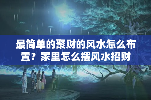 最简单的聚财的风水怎么布置？家里怎么摆风水招财