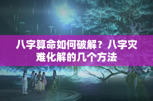 八字算命如何破解？八字灾难化解的几个方法