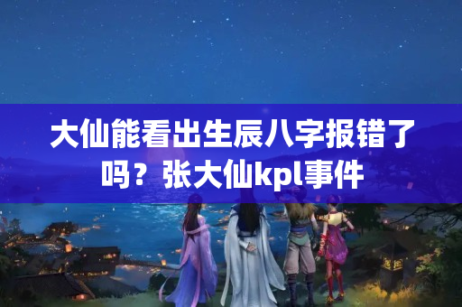 大仙能看出生辰八字报错了吗？张大仙kpl事件