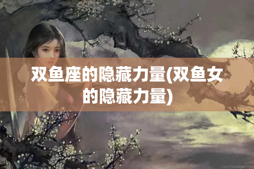 双鱼座的隐藏力量(双鱼女的隐藏力量)