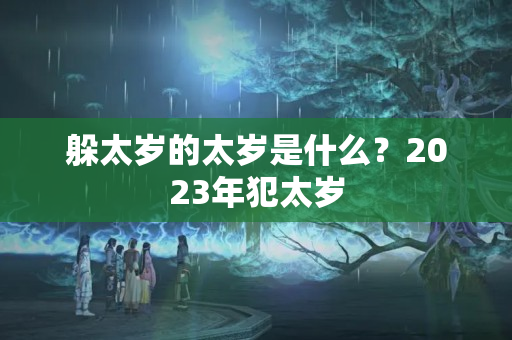 躲太岁的太岁是什么？2023年犯太岁