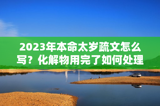 2023年本命太岁疏文怎么写？化解物用完了如何处理干净