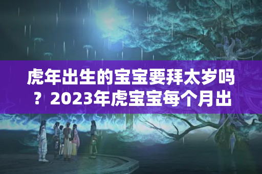 虎年出生的宝宝要拜太岁吗？2023年虎宝宝每个月出生的运势