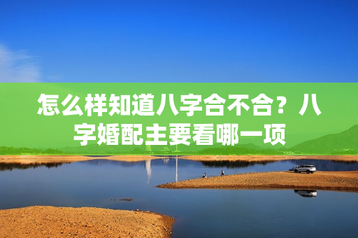 怎么样知道八字合不合？八字婚配主要看哪一项