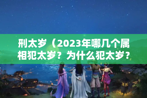 刑太岁（2023年哪几个属相犯太岁？为什么犯太岁？如何化解？）