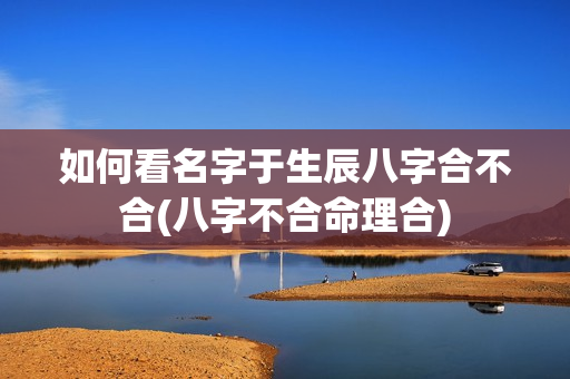 如何看名字于生辰八字合不合(八字不合命理合)