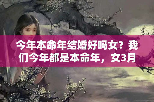 今年本命年结婚好吗女？我们今年都是本命年，女3月25男6月26今年9月19日登记结婚好不