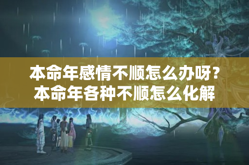 本命年感情不顺怎么办呀？本命年各种不顺怎么化解