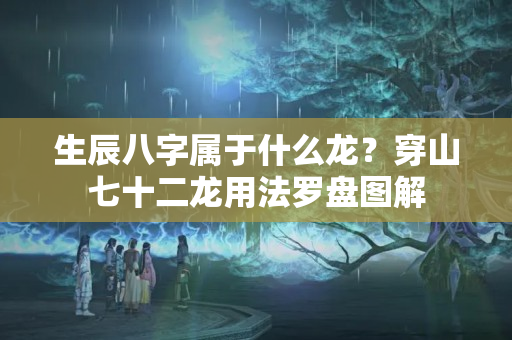 生辰八字属于什么龙？穿山七十二龙用法罗盘图解