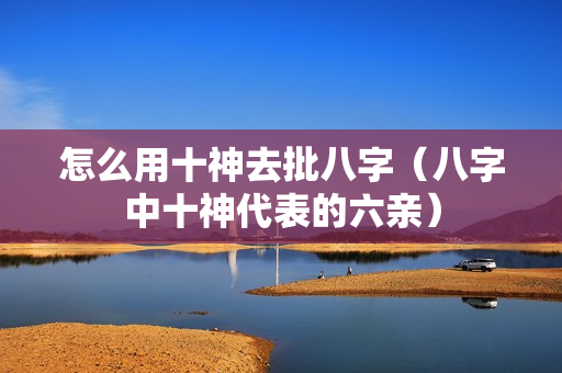 怎么用十神去批八字（八字中十神代表的六亲）