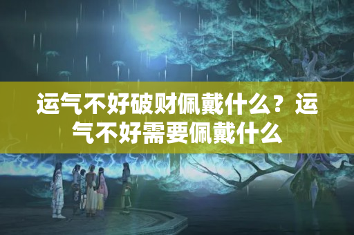 运气不好破财佩戴什么？运气不好需要佩戴什么