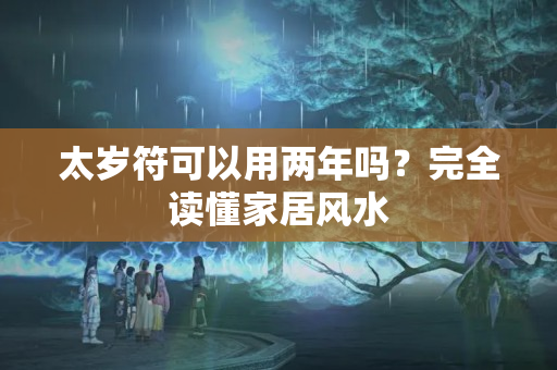 太岁符可以用两年吗？完全读懂家居风水