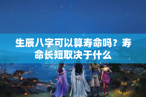 生辰八字可以算寿命吗？寿命长短取决于什么