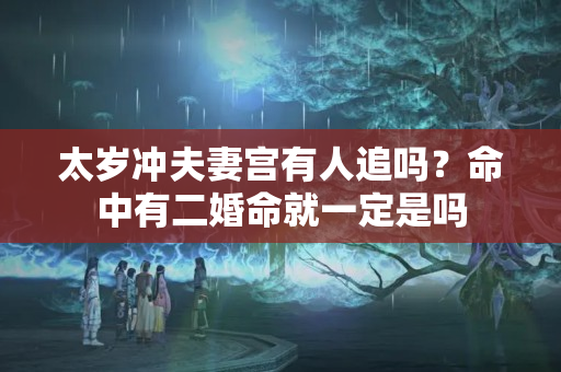 太岁冲夫妻宫有人追吗？命中有二婚命就一定是吗