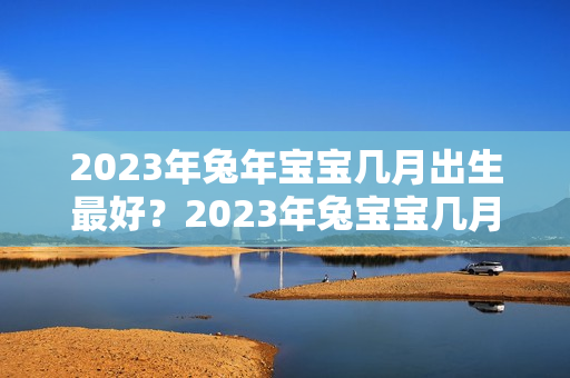 2023年兔年宝宝几月出生最好？2023年兔宝宝几月几日出生最好