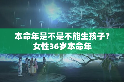 本命年是不是不能生孩子？女性36岁本命年