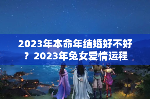 2023年本命年结婚好不好？2023年兔女爱情运程