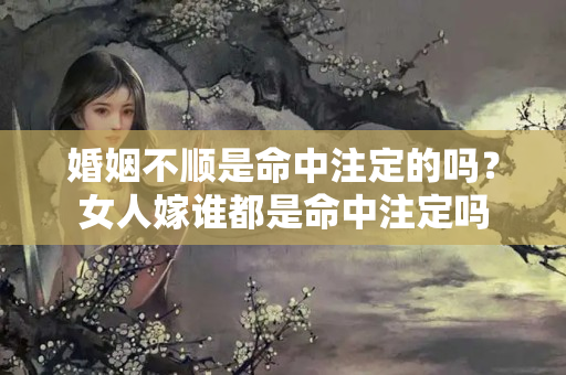 婚姻不顺是命中注定的吗？女人嫁谁都是命中注定吗