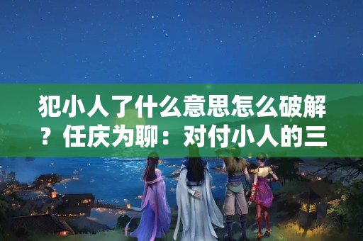 犯小人了什么意思怎么破解？任庆为聊：对付小人的三个秘诀，安全有效，不可不知