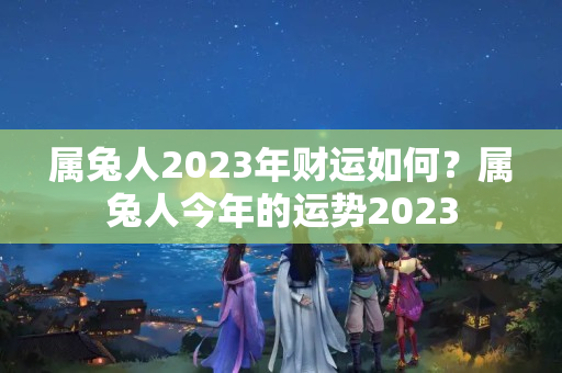 属兔人2023年财运如何？属兔人今年的运势2023