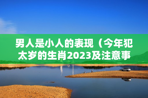 男人是小人的表现（今年犯太岁的生肖2023及注意事项）