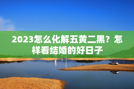 2023怎么化解五黄二黑？怎样看结婚的好日子