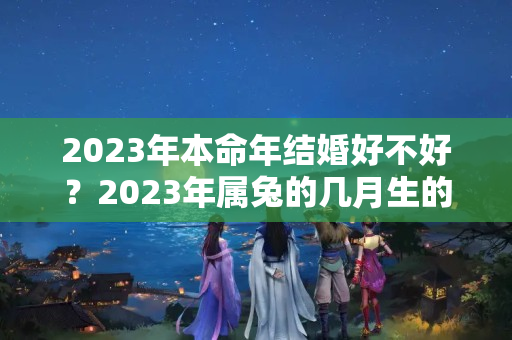 2023年本命年结婚好不好？2023年属兔的几月生的命最好