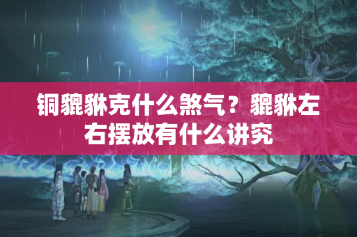 铜貔貅克什么煞气？貔貅左右摆放有什么讲究