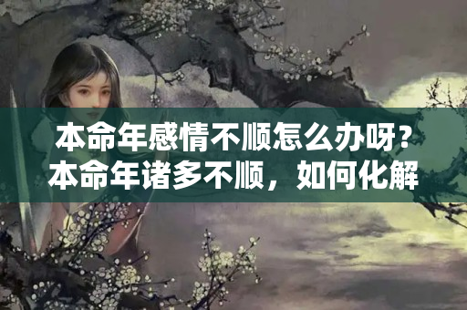 本命年感情不顺怎么办呀？本命年诸多不顺，如何化解