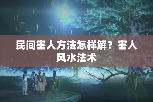 民间害人方法怎样解？害人风水法术